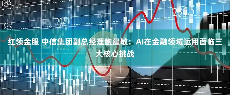 红领金服 中信集团副总经理鲍建敏：AI在金融领域运用面临三大核心挑战