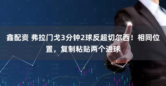 鑫配资 弗拉门戈3分钟2球反超切尔西！相同位置，复制粘贴两个进球