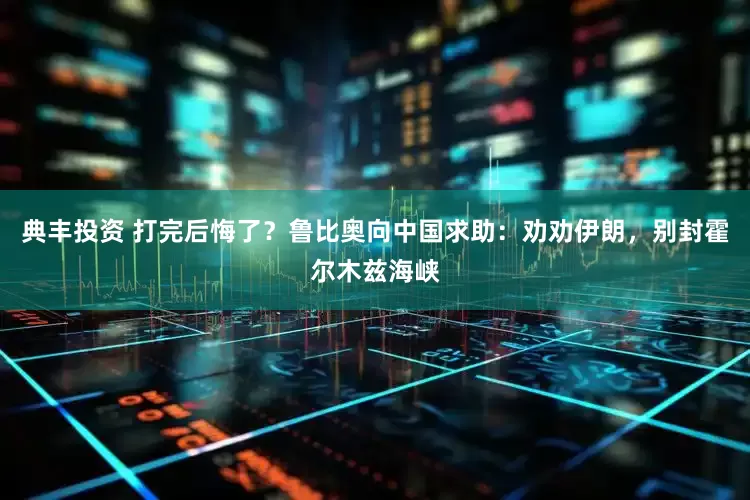 典丰投资 打完后悔了？鲁比奥向中国求助：劝劝伊朗，别封霍尔木兹海峡