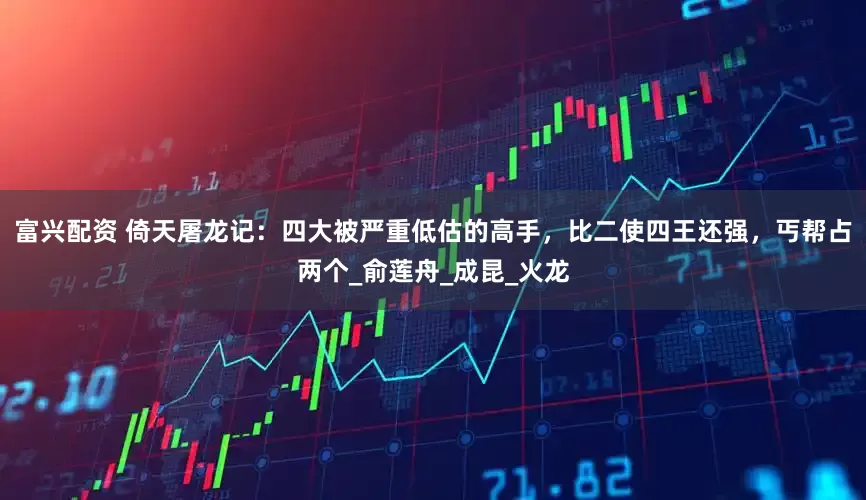 富兴配资 倚天屠龙记：四大被严重低估的高手，比二使四王还强，丐帮占两个_俞莲舟_成昆_火龙