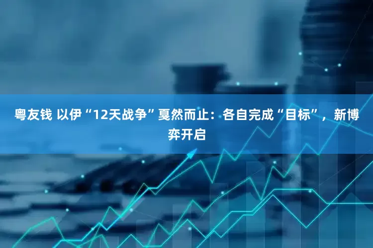 粤友钱 以伊“12天战争”戛然而止：各自完成“目标”，新博弈开启