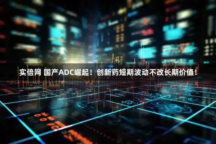 实倍网 国产ADC崛起！创新药短期波动不改长期价值！