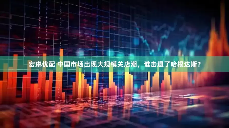 宏琳优配 中国市场出现大规模关店潮，谁击退了哈根达斯？