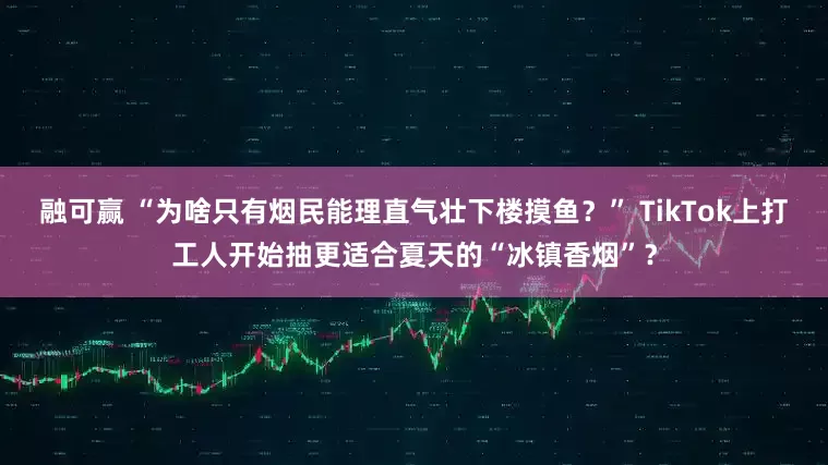 融可赢 “为啥只有烟民能理直气壮下楼摸鱼？” TikTok上打工人开始抽更适合夏天的“冰镇香烟”？