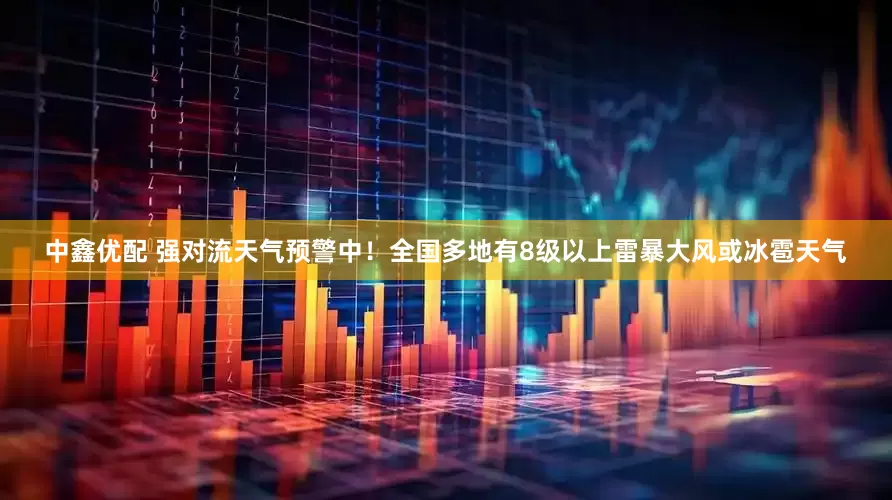 中鑫优配 强对流天气预警中！全国多地有8级以上雷暴大风或冰雹天气
