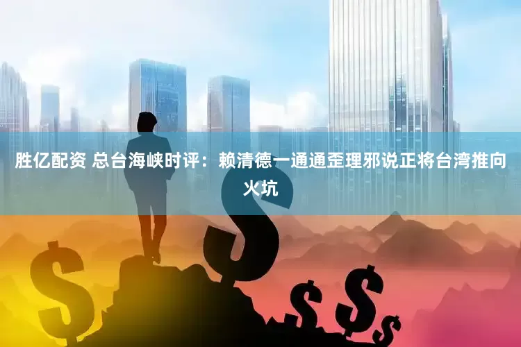 胜亿配资 总台海峡时评：赖清德一通通歪理邪说正将台湾推向火坑