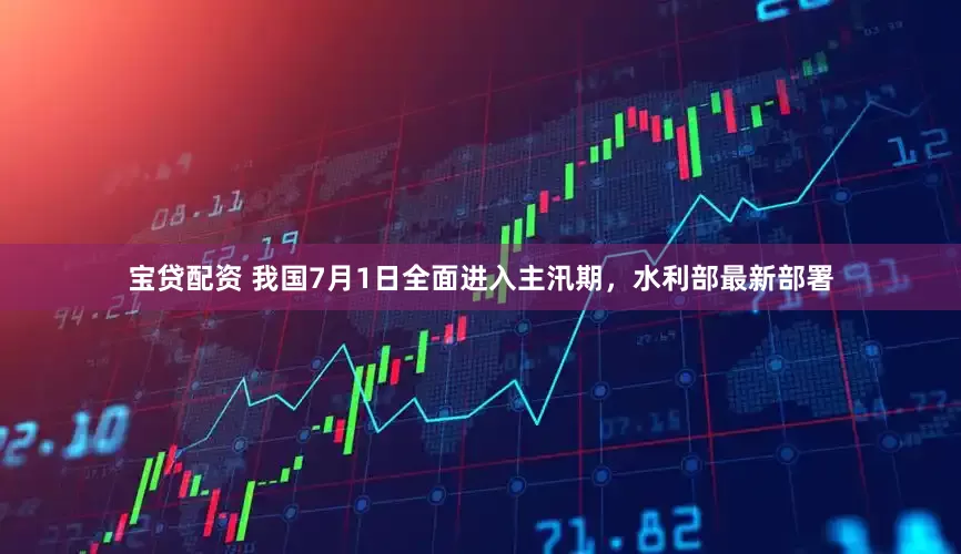 宝贷配资 我国7月1日全面进入主汛期，水利部最新部署