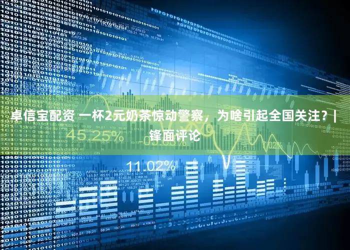 卓信宝配资 一杯2元奶茶惊动警察，为啥引起全国关注？| 锋面评论