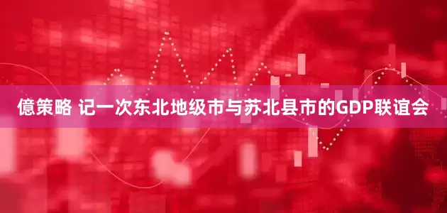 億策略 记一次东北地级市与苏北县市的GDP联谊会