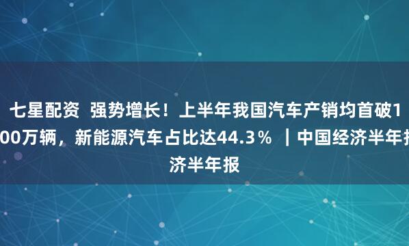 七星配资  强势增长！上半年我国汽车产销均首破1500万辆，新能源汽车占比达44.3％ ｜中国经济半年报