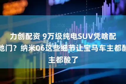 力创配资 9万级纯电SUV凭啥配天地门？纳米06这些细节让宝马车主都酸了