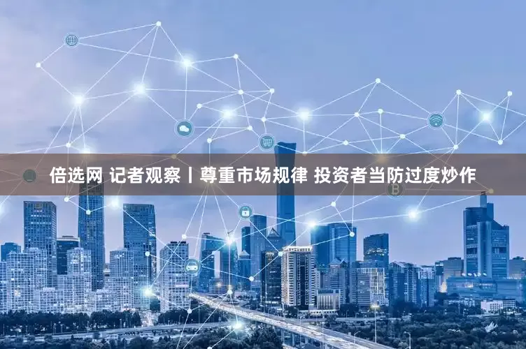 倍选网 记者观察丨尊重市场规律 投资者当防过度炒作