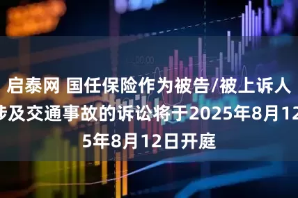 启泰网 国任保险作为被告/被上诉人的1起涉及交通事故的诉讼将于2025年8月12日开庭