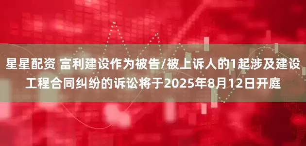 星星配资 富利建设作为被告/被上诉人的1起涉及建设工程合同纠纷的诉讼将于2025年8月12日开庭