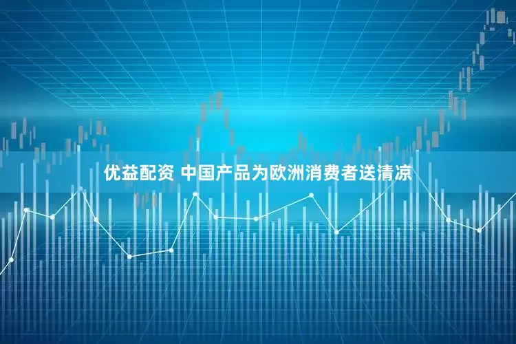 优益配资 中国产品为欧洲消费者送清凉
