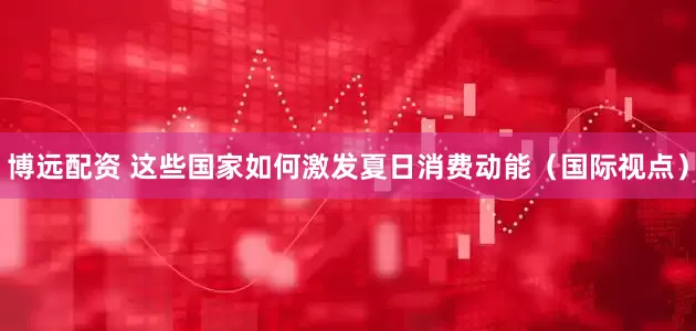 博远配资 这些国家如何激发夏日消费动能（国际视点）