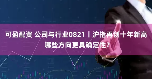 可盈配资 公司与行业0821丨沪指再创十年新高 哪些方向更具确定性？
