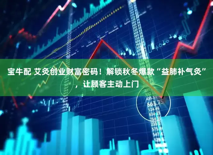 宝牛配 艾灸创业财富密码！解锁秋冬爆款“益肺补气灸”，让顾客主动上门