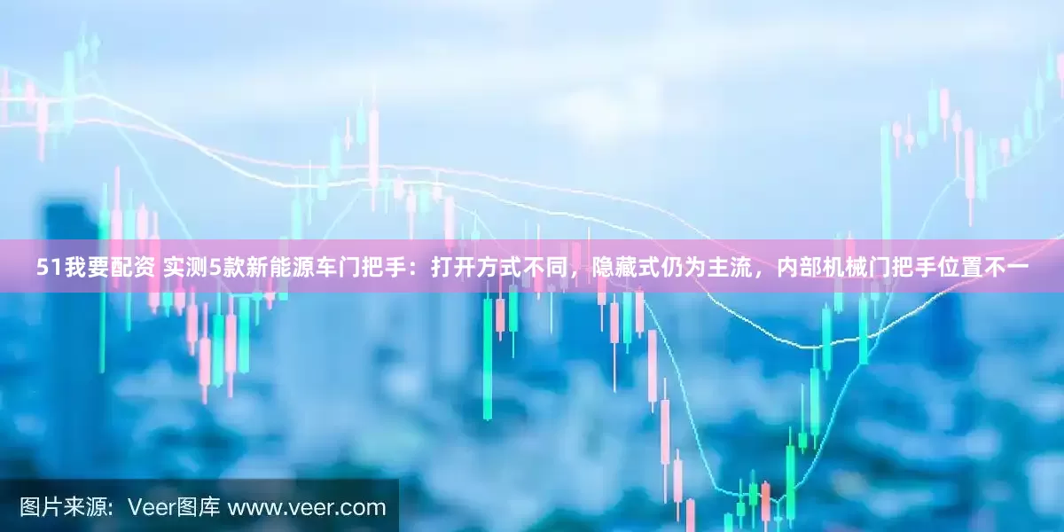 51我要配资 实测5款新能源车门把手：打开方式不同，隐藏式仍为主流，内部机械门把手位置不一