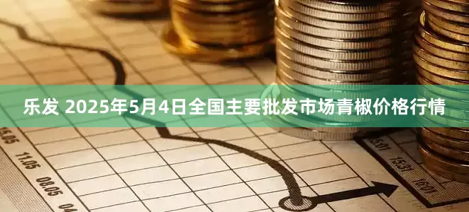 乐发 2025年5月4日全国主要批发市场青椒价格行情