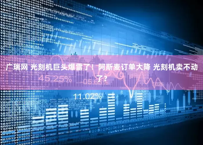 广瑞网 光刻机巨头爆雷了！阿斯麦订单大降 光刻机卖不动了？