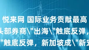 悦来网 国际业务贡献最高达46%！头部券商＂出海＂触底反弹，新加坡成＂新宠＂