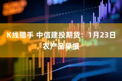 K线猎手 中信建投期货：1月23日农产品早报
