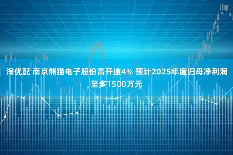 淘优配 南京熊猫电子股份高开逾4% 预计2025年度归母净利润至多1500万元