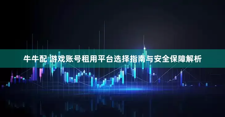 牛牛配 游戏账号租用平台选择指南与安全保障解析