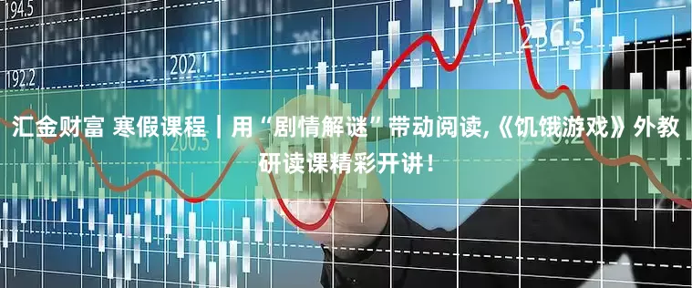 汇金财富 寒假课程｜用“剧情解谜”带动阅读,《饥饿游戏》外教研读课精彩开讲！