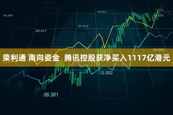 荣利通 南向资金  腾讯控股获净买入1117亿港元