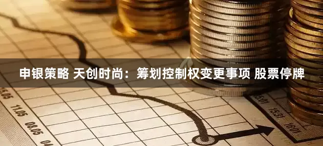 申银策略 天创时尚：筹划控制权变更事项 股票停牌