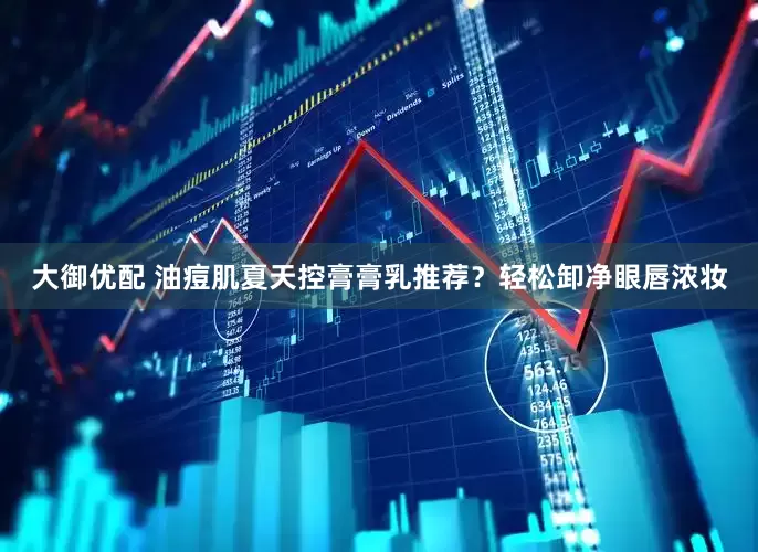 大御优配 油痘肌夏天控膏膏乳推荐？轻松卸净眼唇浓妆