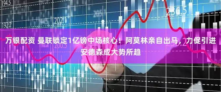 万银配资 曼联锁定1亿镑中场核心！阿莫林亲自出马，力促引进安德森成大势所趋