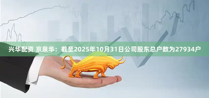 兴华配资 京泉华：截至2025年10月31日公司股东总户数为27934户