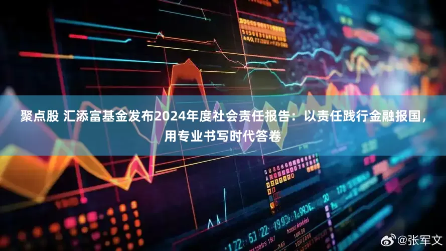 聚点股 汇添富基金发布2024年度社会责任报告：以责任践行金融报国，用专业书写时代答卷