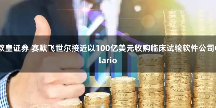 欧皇证券 赛默飞世尔接近以100亿美元收购临床试验软件公司Clario