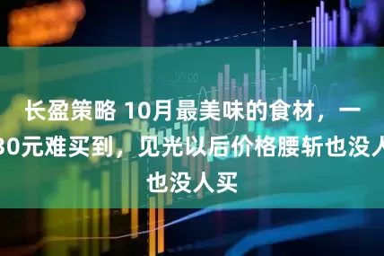 长盈策略 10月最美味的食材，一斤30元难买到，见光以后价格腰斩也没人买