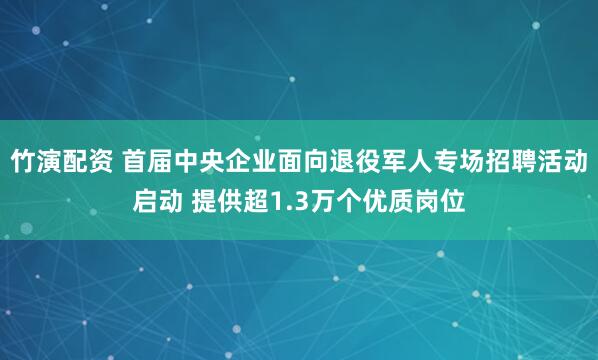 竹演配资 首届中央企业面向退役军人专场招聘活动启动 提供超1.3万个优质岗位