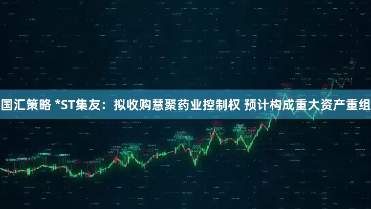 国汇策略 *ST集友：拟收购慧聚药业控制权 预计构成重大资产重组