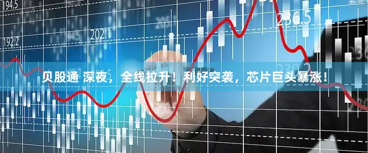 贝股通 深夜，全线拉升！利好突袭，芯片巨头暴涨！