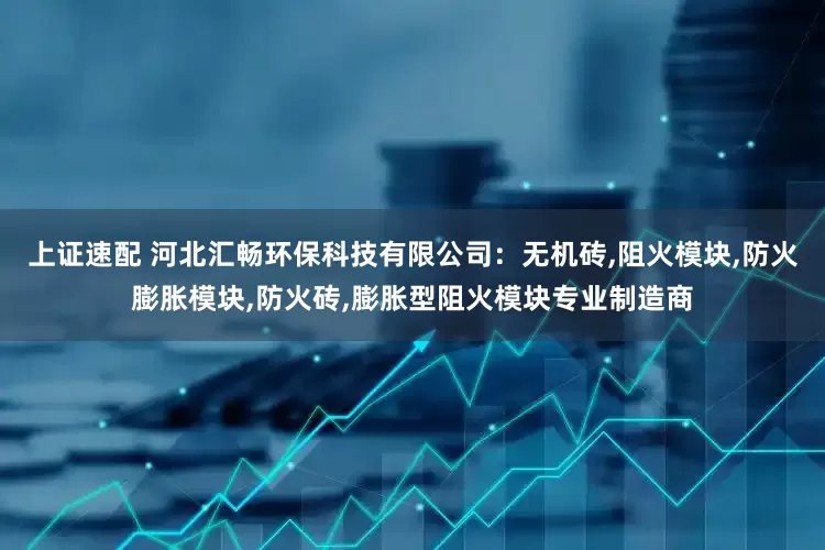 上证速配 河北汇畅环保科技有限公司：无机砖,阻火模块,防火膨胀模块,防火砖,膨胀型阻火模块专业制造商