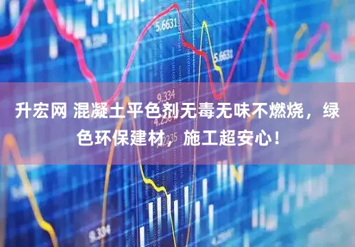 升宏网 混凝土平色剂无毒无味不燃烧，绿色环保建材，施工超安心！
