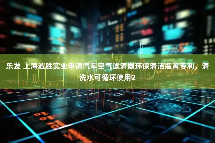 乐发 上海诚胜实业申请汽车空气滤清器环保清洁装置专利，清洗水可循环使用2
